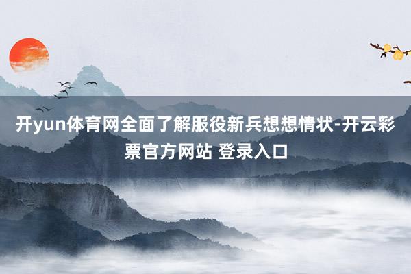 开yun体育网全面了解服役新兵想想情状-开云彩票官方网站 登录入口