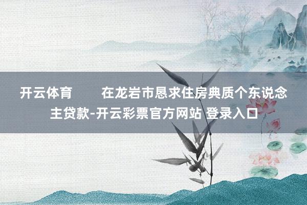 开云体育        在龙岩市恳求住房典质个东说念主贷款-开云彩票官方网站 登录入口