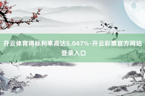 开云体育得标利率高达5.047%-开云彩票官方网站 登录入口