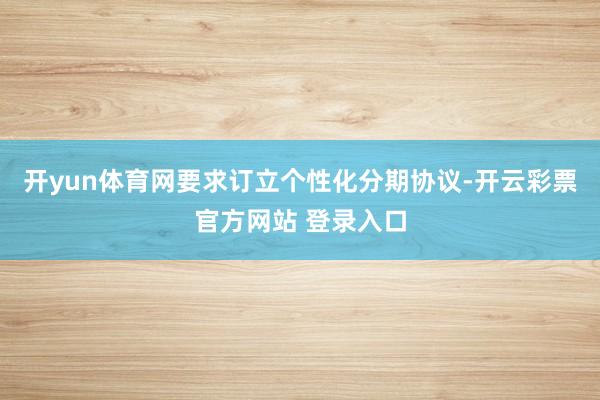 开yun体育网要求订立个性化分期协议-开云彩票官方网站 登录入口