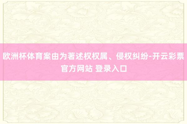 欧洲杯体育案由为著述权权属、侵权纠纷-开云彩票官方网站 登录入口