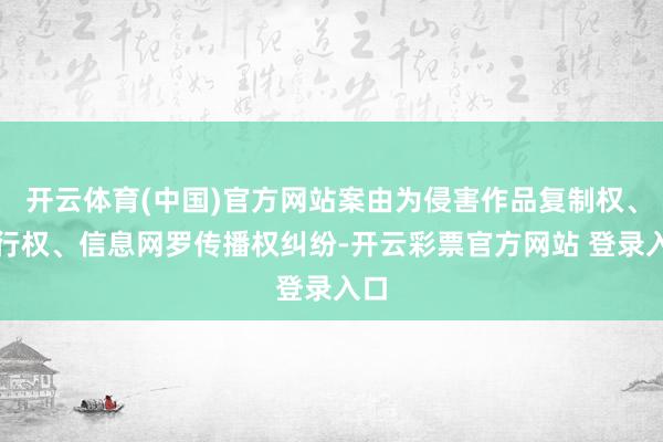 开云体育(中国)官方网站案由为侵害作品复制权、刊行权、信息网罗传播权纠纷-开云彩票官方网站 登录入口