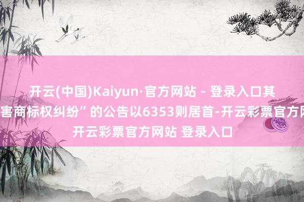 开云(中国)Kaiyun·官方网站 - 登录入口其中案由为“侵害商标权纠纷”的公告以6353则居首-开云彩票官方网站 登录入口