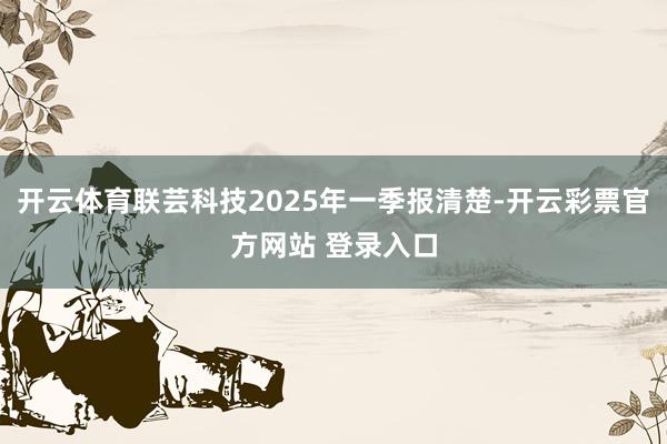 开云体育联芸科技2025年一季报清楚-开云彩票官方网站 登录入口