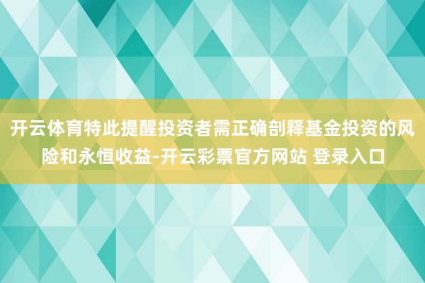 开云体育特此提醒投资者需正确剖释基金投资的风险和永恒收益-开云彩票官方网站 登录入口