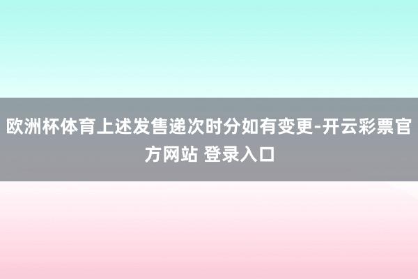欧洲杯体育上述发售递次时分如有变更-开云彩票官方网站 登录入口