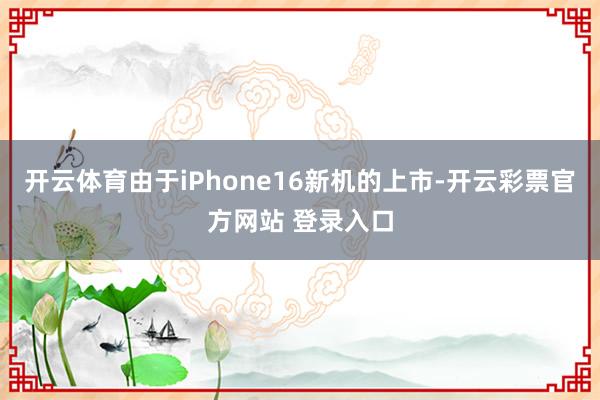 开云体育由于iPhone16新机的上市-开云彩票官方网站 登录入口