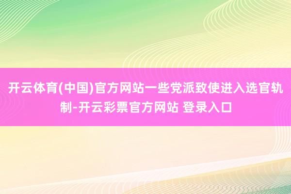 开云体育(中国)官方网站一些党派致使进入选官轨制-开云彩票官方网站 登录入口