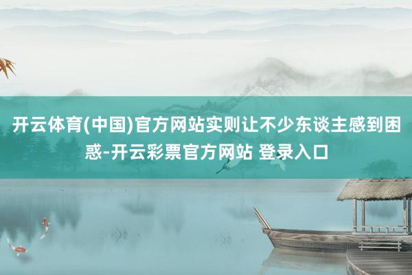 开云体育(中国)官方网站实则让不少东谈主感到困惑-开云彩票官方网站 登录入口