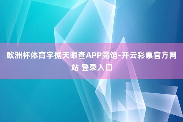 欧洲杯体育字据天眼查APP露馅-开云彩票官方网站 登录入口