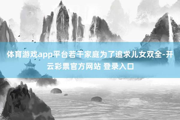 体育游戏app平台若干家庭为了追求儿女双全-开云彩票官方网站 登录入口