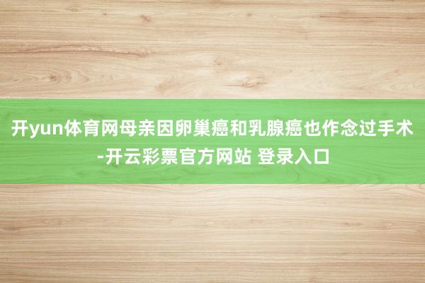开yun体育网母亲因卵巢癌和乳腺癌也作念过手术-开云彩票官方网站 登录入口