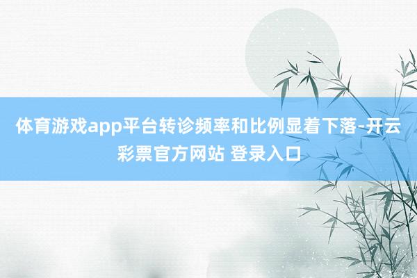 体育游戏app平台转诊频率和比例显着下落-开云彩票官方网站 登录入口