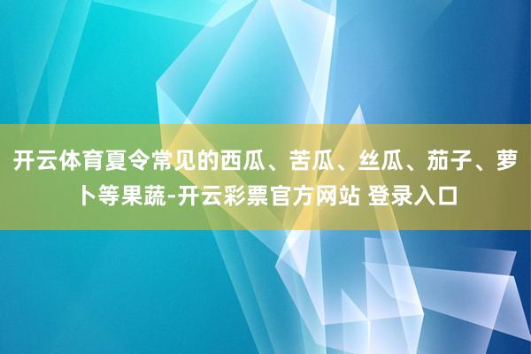 开云体育夏令常见的西瓜、苦瓜、丝瓜、茄子、萝卜等果蔬-开云彩票官方网站 登录入口