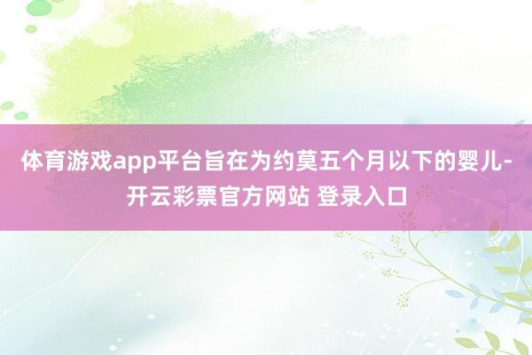 体育游戏app平台旨在为约莫五个月以下的婴儿-开云彩票官方网站 登录入口