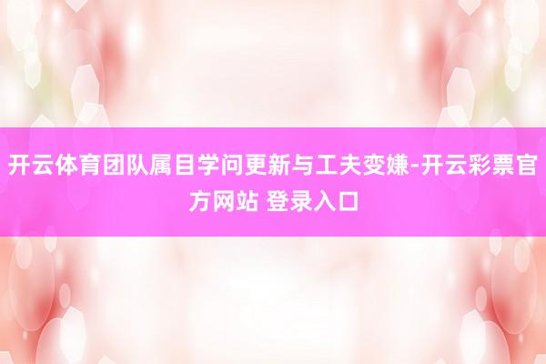开云体育团队属目学问更新与工夫变嫌-开云彩票官方网站 登录入口