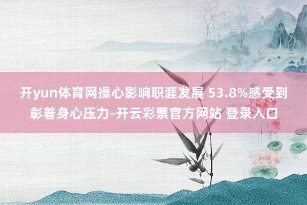 开yun体育网操心影响职涯发展 53.8%感受到彰着身心压力-开云彩票官方网站 登录入口