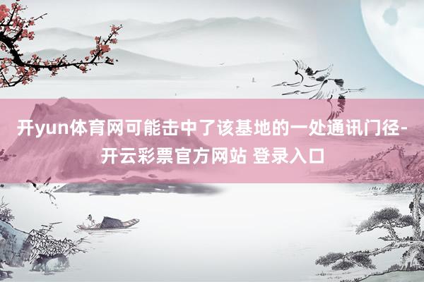 开yun体育网可能击中了该基地的一处通讯门径-开云彩票官方网站 登录入口