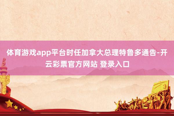 体育游戏app平台时任加拿大总理特鲁多通告-开云彩票官方网站 登录入口