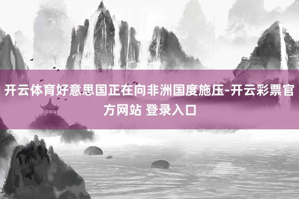 开云体育好意思国正在向非洲国度施压-开云彩票官方网站 登录入口