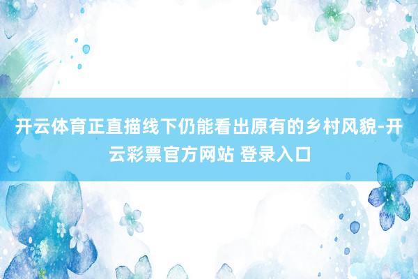 开云体育正直描线下仍能看出原有的乡村风貌-开云彩票官方网站 登录入口