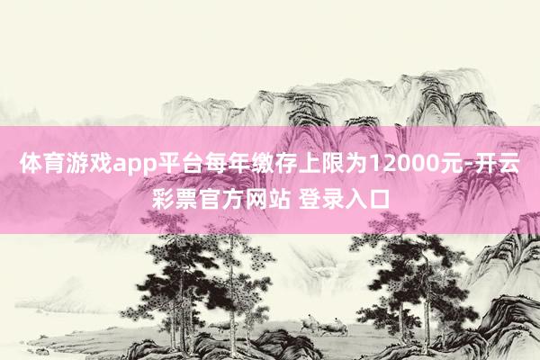 体育游戏app平台每年缴存上限为12000元-开云彩票官方网站 登录入口