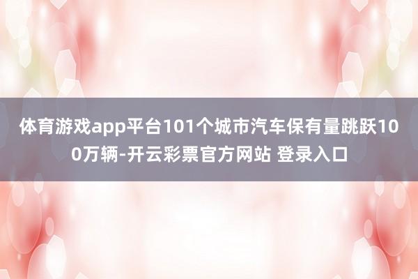 体育游戏app平台101个城市汽车保有量跳跃100万辆-开云彩票官方网站 登录入口
