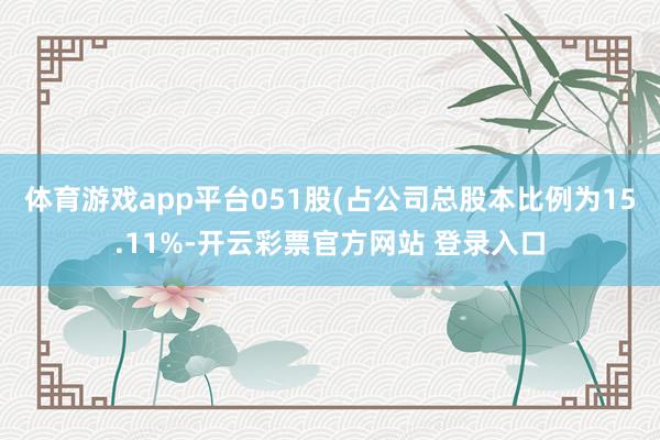 体育游戏app平台051股(占公司总股本比例为15.11%-开云彩票官方网站 登录入口