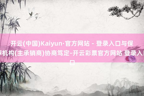 开云(中国)Kaiyun·官方网站 - 登录入口与保荐机构(主承销商)协商笃定-开云彩票官方网站 登录入口