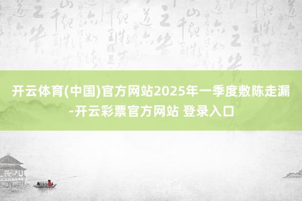 开云体育(中国)官方网站2025年一季度敷陈走漏-开云彩票官方网站 登录入口
