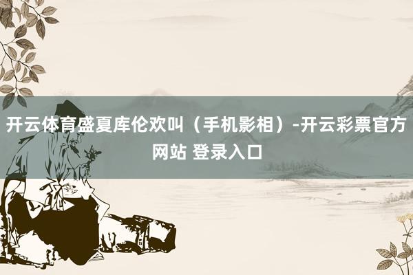开云体育盛夏库伦欢叫（手机影相）-开云彩票官方网站 登录入口