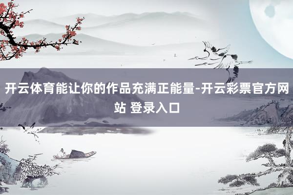 开云体育能让你的作品充满正能量-开云彩票官方网站 登录入口