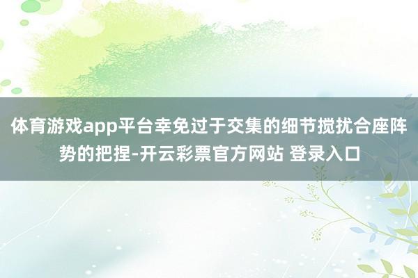 体育游戏app平台幸免过于交集的细节搅扰合座阵势的把捏-开云彩票官方网站 登录入口