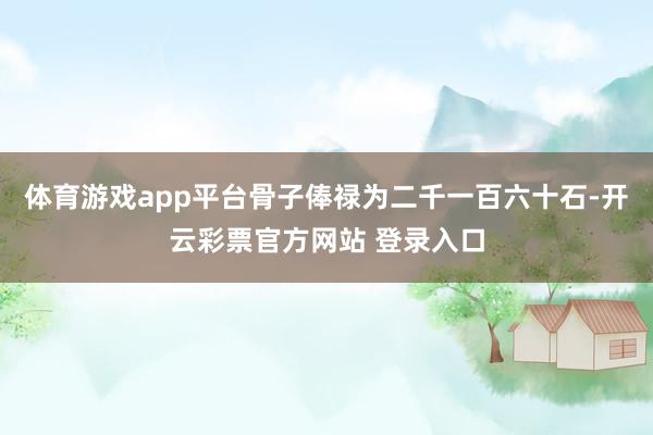 体育游戏app平台骨子俸禄为二千一百六十石-开云彩票官方网站 登录入口