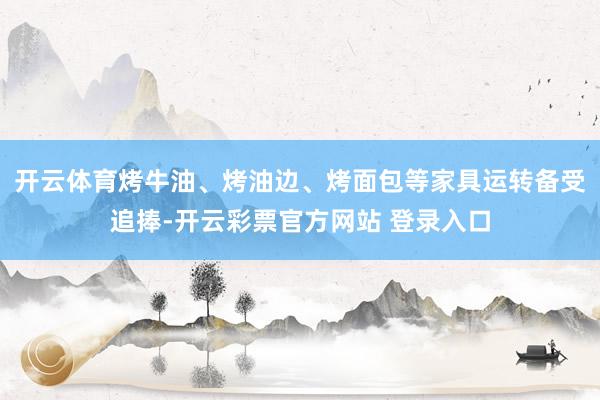 开云体育烤牛油、烤油边、烤面包等家具运转备受追捧-开云彩票官方网站 登录入口