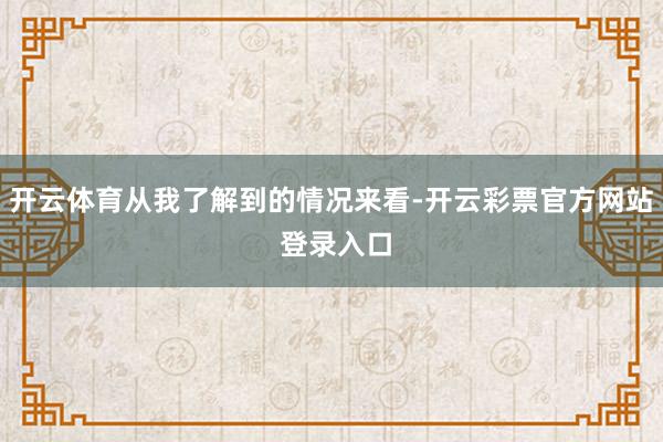 开云体育从我了解到的情况来看-开云彩票官方网站 登录入口