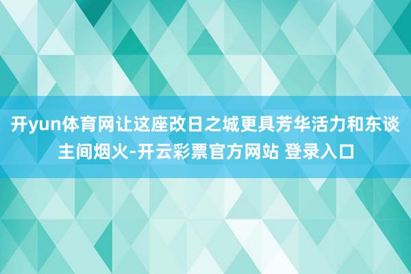 开yun体育网让这座改日之城更具芳华活力和东谈主间烟火-开云彩票官方网站 登录入口
