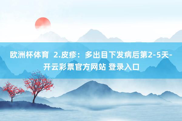 欧洲杯体育  2.皮疹：多出目下发病后第2-5天-开云彩票官方网站 登录入口