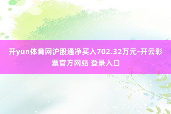 开yun体育网沪股通净买入702.32万元-开云彩票官方网站 登录入口