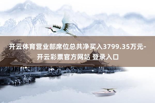 开云体育营业部席位总共净买入3799.35万元-开云彩票官方网站 登录入口