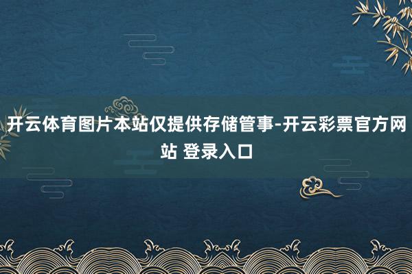 开云体育图片本站仅提供存储管事-开云彩票官方网站 登录入口