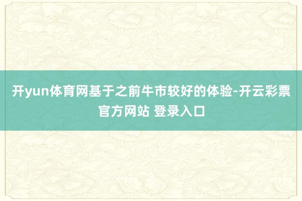 开yun体育网基于之前牛市较好的体验-开云彩票官方网站 登录入口