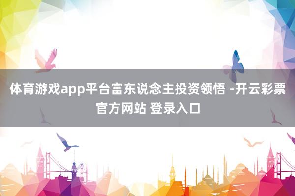 体育游戏app平台富东说念主投资领悟 -开云彩票官方网站 登录入口