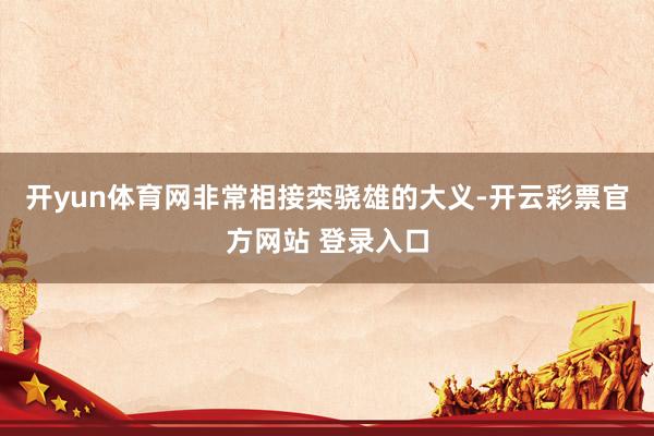 开yun体育网非常相接栾骁雄的大义-开云彩票官方网站 登录入口