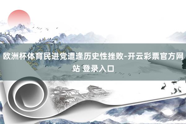 欧洲杯体育民进党遭逢历史性挫败-开云彩票官方网站 登录入口