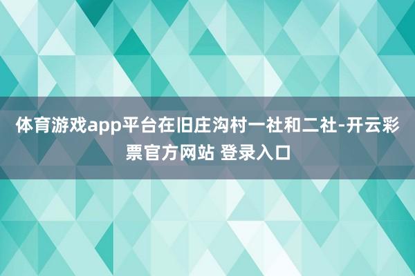 体育游戏app平台在旧庄沟村一社和二社-开云彩票官方网站 登录入口