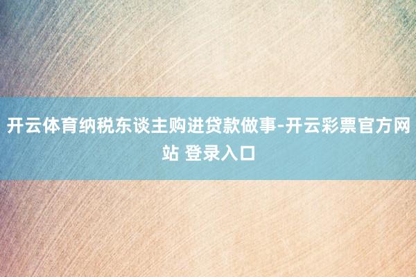 开云体育纳税东谈主购进贷款做事-开云彩票官方网站 登录入口