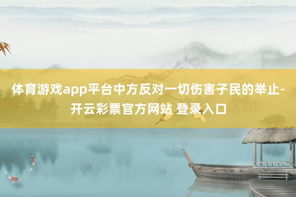 体育游戏app平台中方反对一切伤害子民的举止-开云彩票官方网站 登录入口