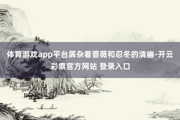 体育游戏app平台羼杂着蔷薇和忍冬的清幽-开云彩票官方网站 登录入口