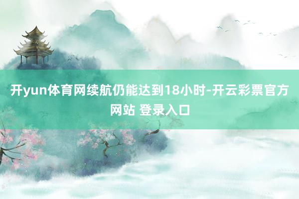 开yun体育网续航仍能达到18小时-开云彩票官方网站 登录入口
